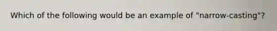 Which of the following would be an example of "narrow-casting"?