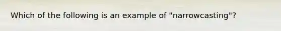 Which of the following is an example of "narrowcasting"?