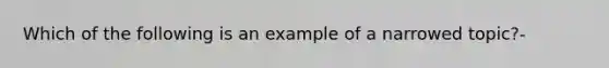 Which of the following is an example of a narrowed topic?-