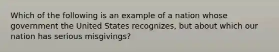 Which of the following is an example of a nation whose government the United States recognizes, but about which our nation has serious misgivings?