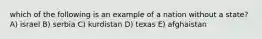 which of the following is an example of a nation without a state? A) israel B) serbia C) kurdistan D) texas E) afghaistan