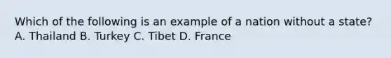 Which of the following is an example of a nation without a state? A. Thailand B. Turkey C. Tibet D. France