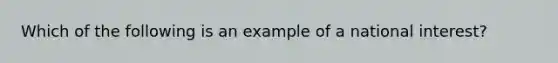 Which of the following is an example of a national interest?