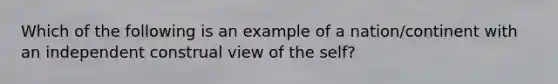 Which of the following is an example of a nation/continent with an independent construal view of the self?