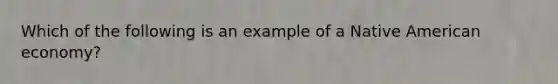 Which of the following is an example of a Native American economy?