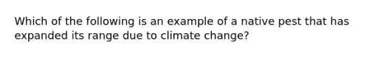 Which of the following is an example of a native pest that has expanded its range due to climate change?