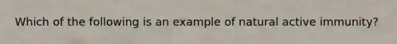 Which of the following is an example of natural active immunity?