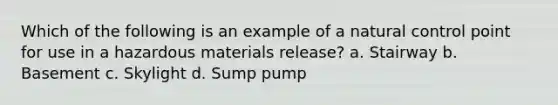 Which of the following is an example of a natural control point for use in a hazardous materials release? a. Stairway b. Basement c. Skylight d. Sump pump