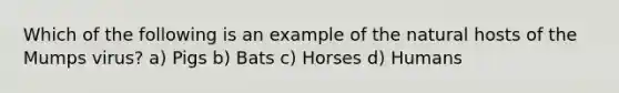 Which of the following is an example of the natural hosts of the Mumps virus? a) Pigs b) Bats c) Horses d) Humans