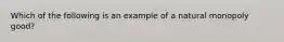 Which of the following is an example of a natural monopoly good?