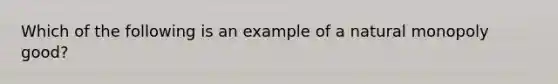 Which of the following is an example of a natural monopoly good?