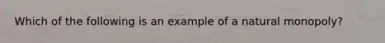 Which of the following is an example of a natural​ monopoly?