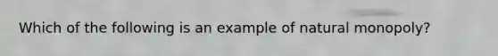 Which of the following is an example of natural​ monopoly?