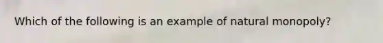 Which of the following is an example of natural monopoly?