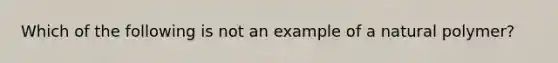 Which of the following is not an example of a natural polymer?