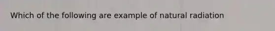 Which of the following are example of natural radiation