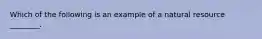 Which of the following is an example of a natural resource ________.