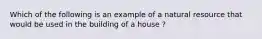 Which of the following is an example of a natural resource that would be used in the building of a house ?