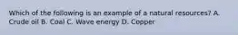 Which of the following is an example of a natural resources? A. Crude oil B. Coal C. Wave energy D. Copper