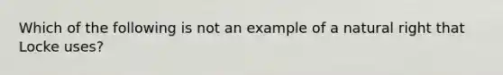 Which of the following is not an example of a natural right that Locke uses?