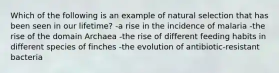 Which of the following is an example of natural selection that has been seen in our lifetime? -a rise in the incidence of malaria -the rise of the domain Archaea -the rise of different feeding habits in different species of finches -the evolution of antibiotic-resistant bacteria