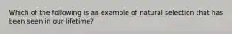 Which of the following is an example of natural selection that has been seen in our lifetime?