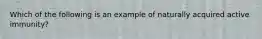 Which of the following is an example of naturally acquired active immunity?