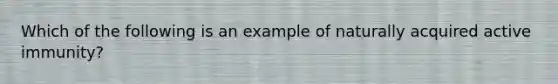 Which of the following is an example of naturally acquired active immunity?