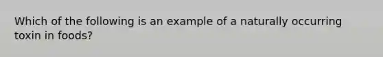 Which of the following is an example of a naturally occurring toxin in foods?