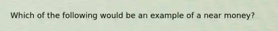 Which of the following would be an example of a near money?