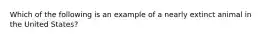 Which of the following is an example of a nearly extinct animal in the United States?