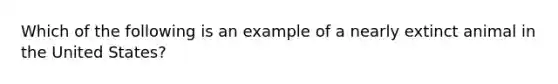 Which of the following is an example of a nearly extinct animal in the United States?