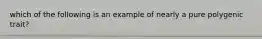 which of the following is an example of nearly a pure polygenic trait?