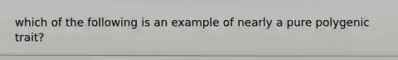 which of the following is an example of nearly a pure polygenic trait?