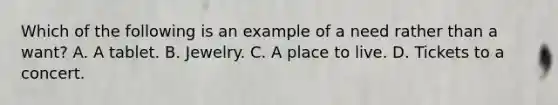 Which of the following is an example of a need rather than a want? A. A tablet. B. Jewelry. C. A place to live. D. Tickets to a concert.