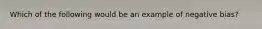 Which of the following would be an example of negative bias?