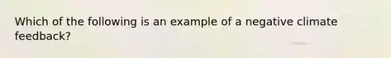 Which of the following is an example of a negative climate feedback?