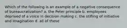 Which of the following is an example of a negative consequence of bureaucratization? a. the Peter principle b. employees deprived of a voice in decision making c. the stifling of initiative and imagination d. all of these