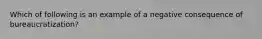 Which of following is an example of a negative consequence of bureaucratization?