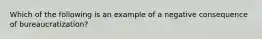 Which of the following is an example of a negative consequence of bureaucratization?