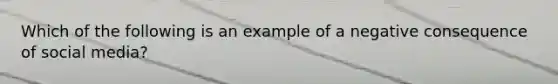 Which of the following is an example of a negative consequence of social media?