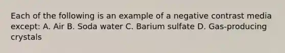 Each of the following is an example of a negative contrast media except: A. Air B. Soda water C. Barium sulfate D. Gas-producing crystals