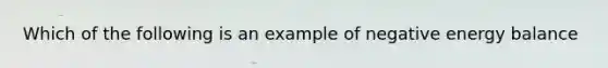 Which of the following is an example of negative energy balance