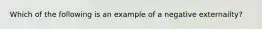 Which of the following is an example of a negative externailty?