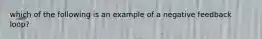 which of the following is an example of a negative feedback loop?