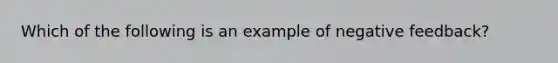 Which of the following is an example of negative feedback?