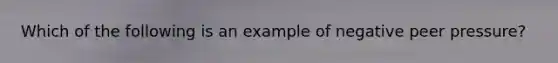 Which of the following is an example of negative peer pressure?