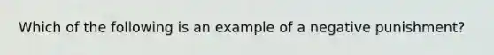 Which of the following is an example of a negative punishment?