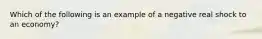 Which of the following is an example of a negative real shock to an economy?