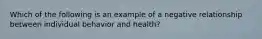 Which of the following is an example of a negative relationship between individual behavior and health?